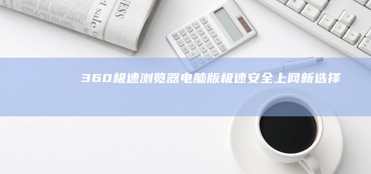 360极速浏览器电脑版：极速安全上网新选择